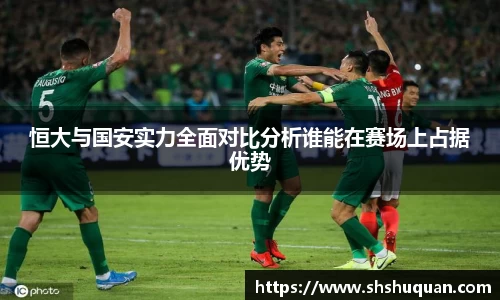 恒大与国安实力全面对比分析谁能在赛场上占据优势